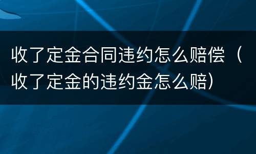 收了定金合同违约怎么赔偿（收了定金的违约金怎么赔）