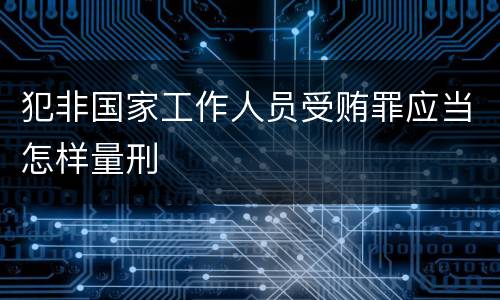 犯非国家工作人员受贿罪应当怎样量刑