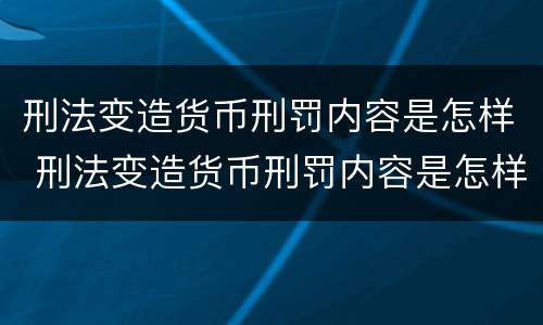 刑法变造货币刑罚内容是怎样 刑法变造货币刑罚内容是怎样变更的
