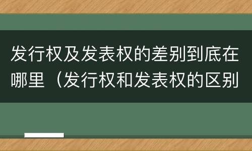 发行权及发表权的差别到底在哪里（发行权和发表权的区别）