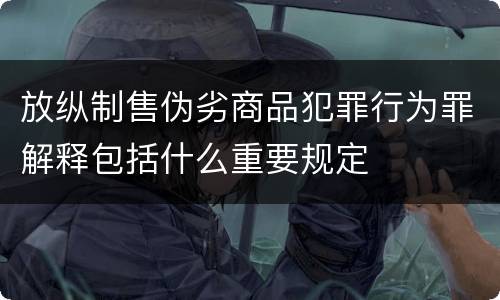放纵制售伪劣商品犯罪行为罪解释包括什么重要规定