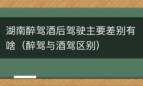 湖南醉驾酒后驾驶主要差别有啥（醉驾与酒驾区别）