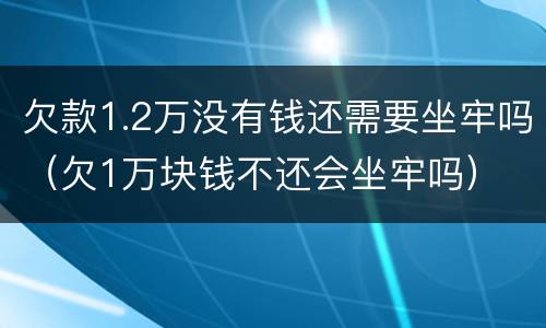 欠款1.2万没有钱还需要坐牢吗（欠1万块钱不还会坐牢吗）