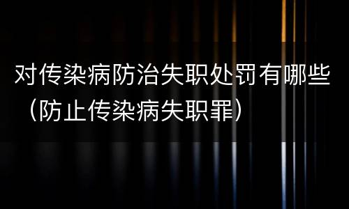 对传染病防治失职处罚有哪些（防止传染病失职罪）