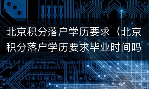 北京积分落户学历要求（北京积分落户学历要求毕业时间吗）