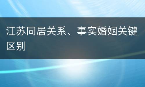 江苏同居关系、事实婚姻关键区别