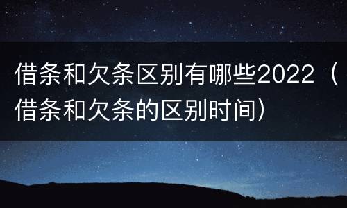 借条和欠条区别有哪些2022（借条和欠条的区别时间）