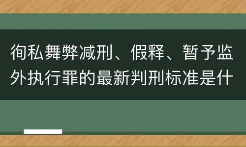 徇私舞弊减刑、假释、暂予监外执行罪的最新判刑标准是什么