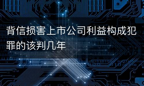 背信损害上市公司利益构成犯罪的该判几年
