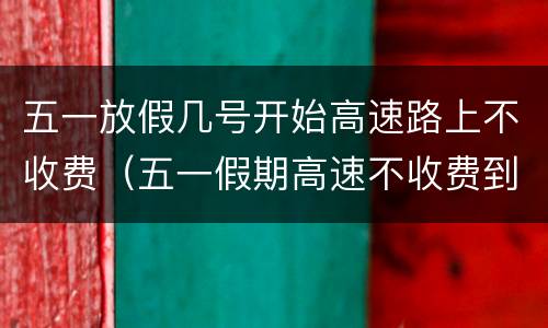 五一放假几号开始高速路上不收费（五一假期高速不收费到几号）
