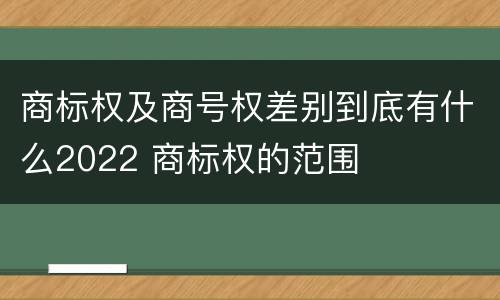 商标权及商号权差别到底有什么2022 商标权的范围