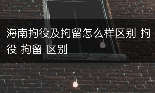 海南拘役及拘留怎么样区别 拘役 拘留 区别