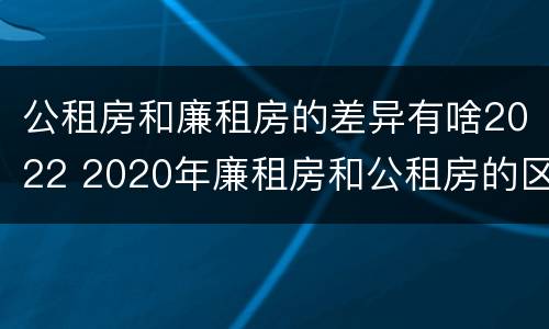 公租房和廉租房的差异有啥2022 2020年廉租房和公租房的区别