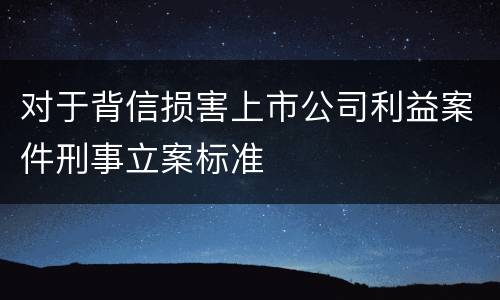 对于背信损害上市公司利益案件刑事立案标准