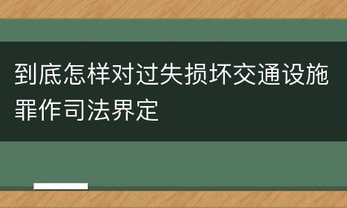到底怎样对过失损坏交通设施罪作司法界定