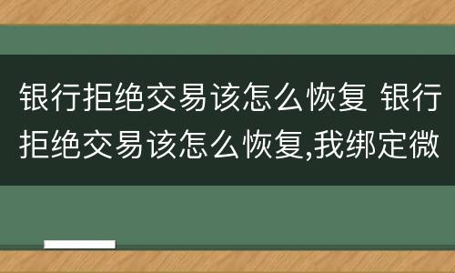 银行拒绝交易该怎么恢复 银行拒绝交易该怎么恢复,我绑定微信的