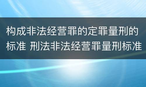 构成非法经营罪的定罪量刑的标准 刑法非法经营罪量刑标准