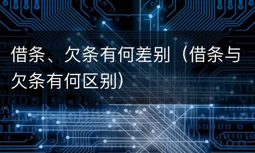 借条、欠条有何差别（借条与欠条有何区别）