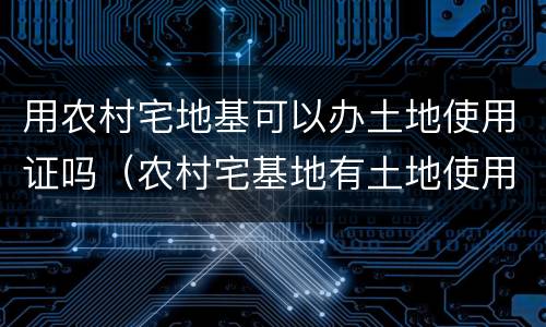 用农村宅地基可以办土地使用证吗（农村宅基地有土地使用证吗）