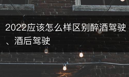 2022应该怎么样区别醉酒驾驶、酒后驾驶