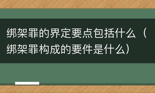 绑架罪的界定要点包括什么（绑架罪构成的要件是什么）