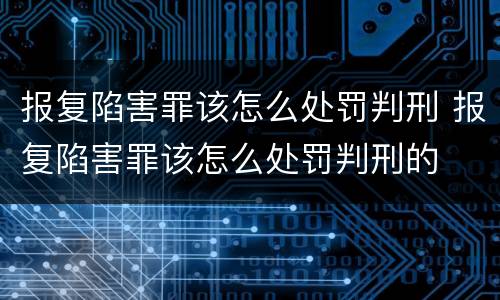 报复陷害罪该怎么处罚判刑 报复陷害罪该怎么处罚判刑的