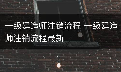 一级建造师注销流程 一级建造师注销流程最新