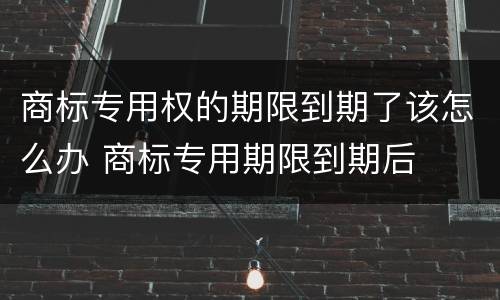 商标专用权的期限到期了该怎么办 商标专用期限到期后
