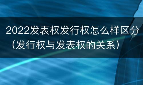2022发表权发行权怎么样区分（发行权与发表权的关系）