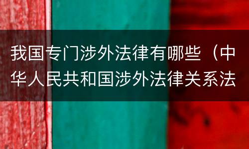 我国专门涉外法律有哪些（中华人民共和国涉外法律关系法律适用法）