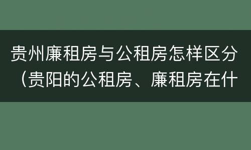 贵州廉租房与公租房怎样区分（贵阳的公租房、廉租房在什么地方?）