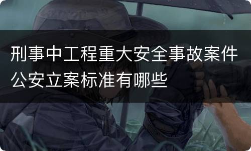 刑事中工程重大安全事故案件公安立案标准有哪些