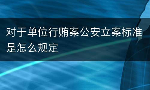 对于单位行贿案公安立案标准是怎么规定