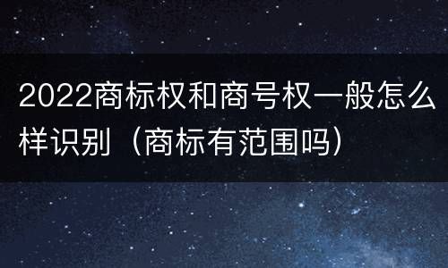 2022商标权和商号权一般怎么样识别（商标有范围吗）