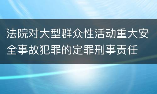 法院对大型群众性活动重大安全事故犯罪的定罪刑事责任