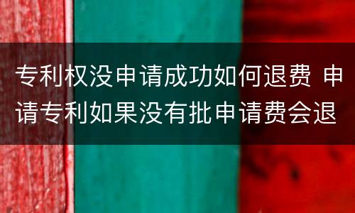 专利权没申请成功如何退费 申请专利如果没有批申请费会退么