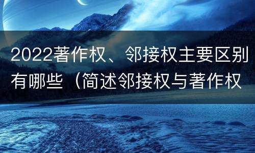 2022著作权、邻接权主要区别有哪些（简述邻接权与著作权的区别）