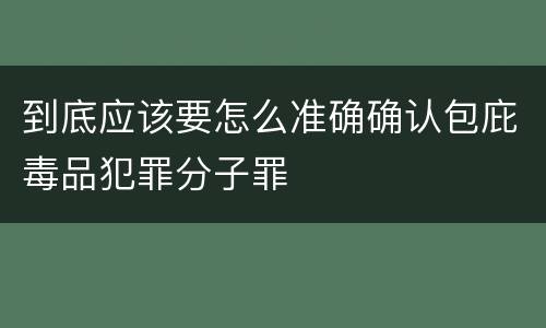 到底应该要怎么准确确认包庇毒品犯罪分子罪