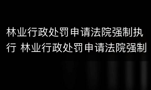 林业行政处罚申请法院强制执行 林业行政处罚申请法院强制执行流程