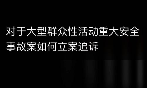 对于大型群众性活动重大安全事故案如何立案追诉