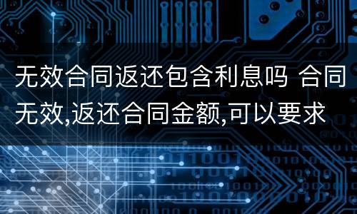 无效合同返还包含利息吗 合同无效,返还合同金额,可以要求利息吗