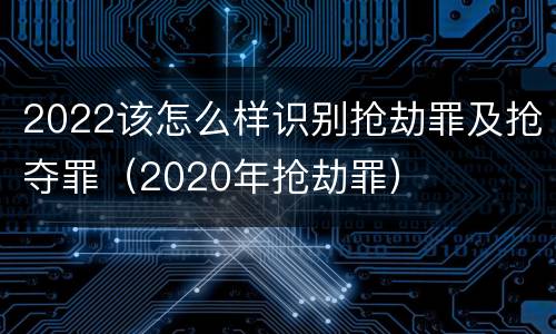 2022该怎么样识别抢劫罪及抢夺罪（2020年抢劫罪）