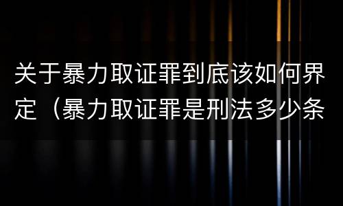 关于暴力取证罪到底该如何界定（暴力取证罪是刑法多少条）