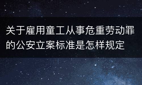 关于雇用童工从事危重劳动罪的公安立案标准是怎样规定
