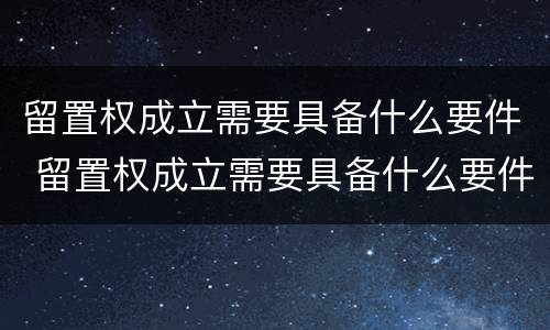 留置权成立需要具备什么要件 留置权成立需要具备什么要件和条件
