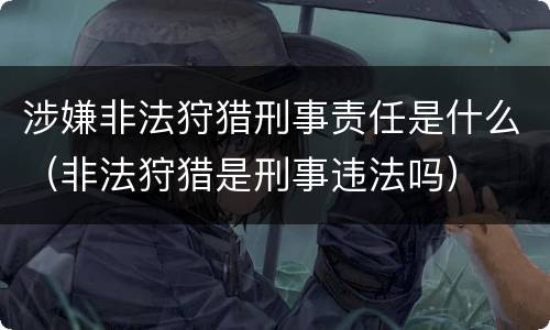 涉嫌非法狩猎刑事责任是什么（非法狩猎是刑事违法吗）