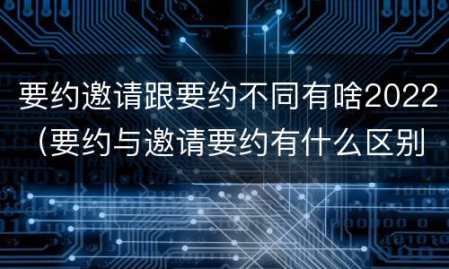 要约邀请跟要约不同有啥2022（要约与邀请要约有什么区别）