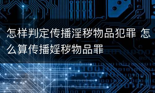 怎样判定传播淫秽物品犯罪 怎么算传播婬秽物品罪