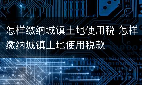 怎样缴纳城镇土地使用税 怎样缴纳城镇土地使用税款