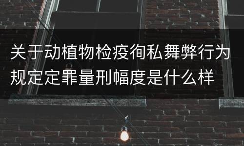 关于动植物检疫徇私舞弊行为规定定罪量刑幅度是什么样